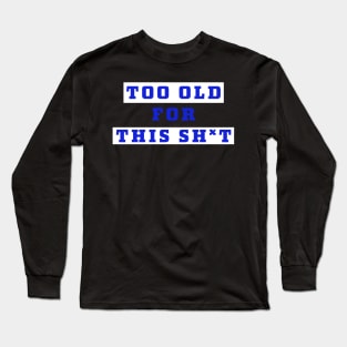 Too old for this sh*t... Long Sleeve T-Shirt